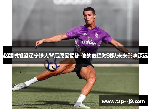 赵健博加盟辽宁铁人背后原因揭秘 他的选择对球队未来影响深远