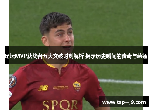 足坛MVP获奖者五大突破时刻解析 揭示历史瞬间的传奇与荣耀