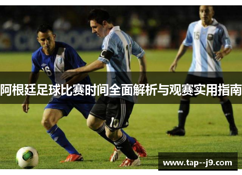 阿根廷足球比赛时间全面解析与观赛实用指南