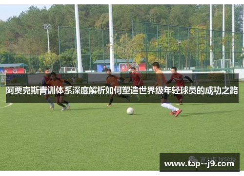 阿贾克斯青训体系深度解析如何塑造世界级年轻球员的成功之路