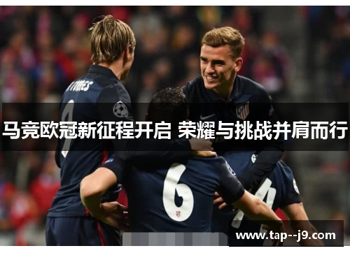 马竞欧冠新征程开启 荣耀与挑战并肩而行