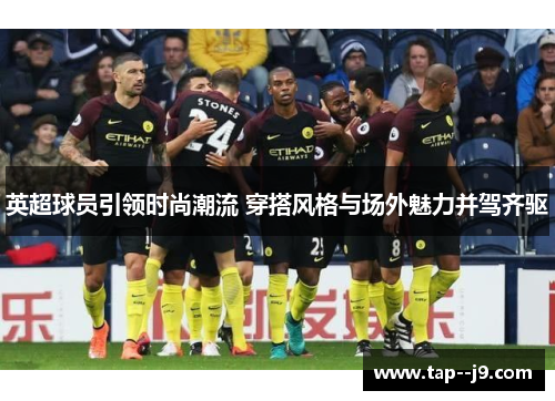 英超球员引领时尚潮流 穿搭风格与场外魅力并驾齐驱