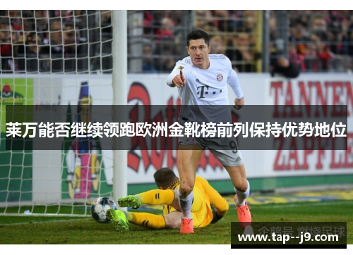 莱万能否继续领跑欧洲金靴榜前列保持优势地位