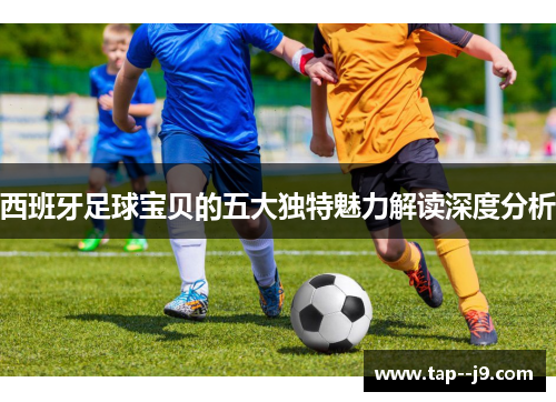 西班牙足球宝贝的五大独特魅力解读深度分析