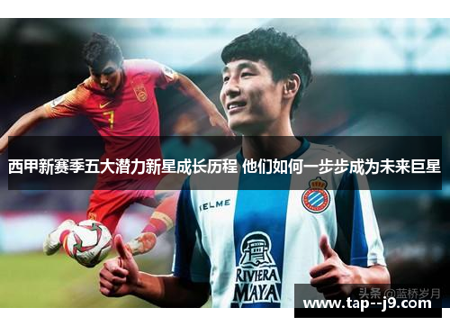西甲新赛季五大潜力新星成长历程 他们如何一步步成为未来巨星