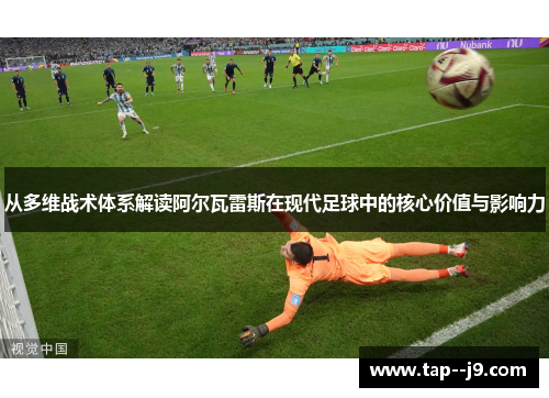从多维战术体系解读阿尔瓦雷斯在现代足球中的核心价值与影响力
