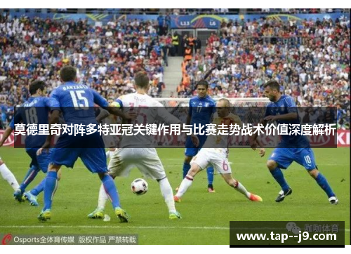 莫德里奇对阵多特亚冠关键作用与比赛走势战术价值深度解析