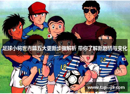 足球小将世青篇五大更新步骤解析 带你了解新剧情与变化 足球小将世青篇五大更新步骤解析 带你了解新剧情与变化