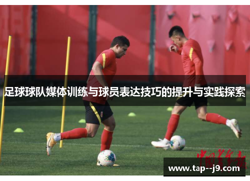 足球球队媒体训练与球员表达技巧的提升与实践探索