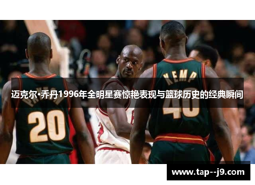 迈克尔·乔丹1996年全明星赛惊艳表现与篮球历史的经典瞬间 迈克尔·乔丹1996年全明星赛惊艳表现与篮球历史的经典瞬间