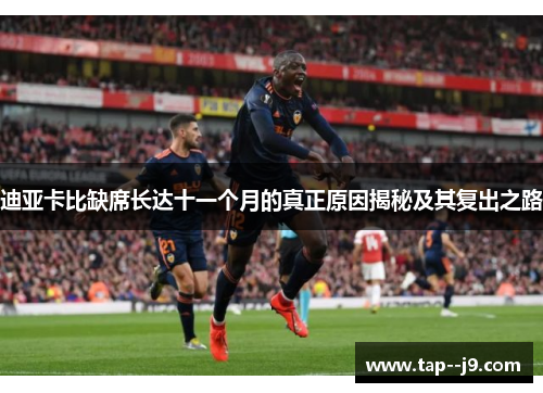 迪亚卡比缺席长达十一个月的真正原因揭秘及其复出之路 迪亚卡比缺席长达十一个月的真正原因揭秘及其复出之路