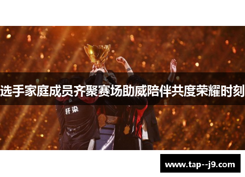 选手家庭成员齐聚赛场助威陪伴共度荣耀时刻