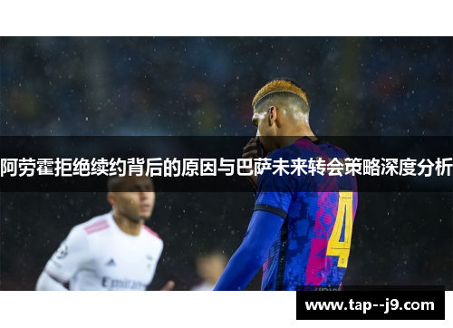 阿劳霍拒绝续约背后的原因与巴萨未来转会策略深度分析 阿劳霍拒绝续约背后的原因与巴萨未来转会策略深度分析
