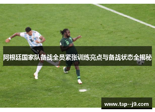 阿根廷国家队备战全员紧张训练亮点与备战状态全揭秘 阿根廷国家队备战全员紧张训练亮点与备战状态全揭秘