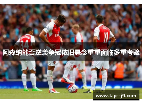 阿森纳能否逆袭争冠依旧悬念重重面临多重考验 阿森纳能否逆袭争冠依旧悬念重重面临多重考验