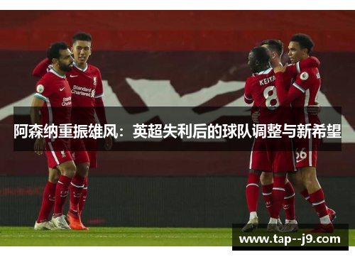 阿森纳重振雄风:英超失利后的球队调整与新希望 阿森纳重振雄风:英超失利后的球队调整与新希望