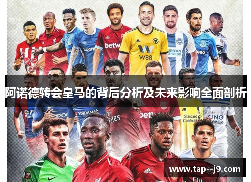阿诺德转会皇马的背后分析及未来影响全面剖析 阿诺德转会皇马的背后分析及未来影响全面剖析