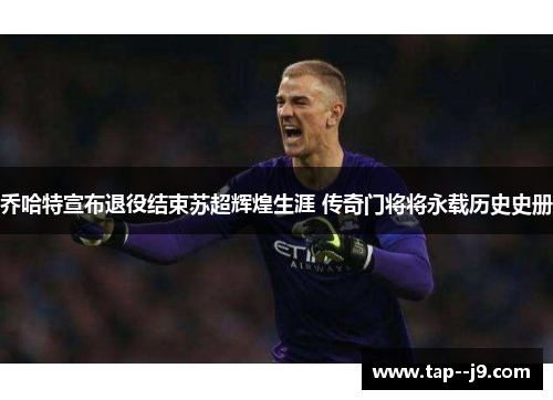 乔哈特宣布退役结束苏超辉煌生涯 传奇门将将永载历史史册 乔哈特宣布退役结束苏超辉煌生涯 传奇门将将永载历史史册