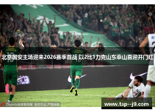 北京国安主场迎来2026赛季首战 以2比1力克山东泰山喜迎开门红 北京国安主场迎来2026赛季首战 以2比1力克山东泰山喜迎开门红
