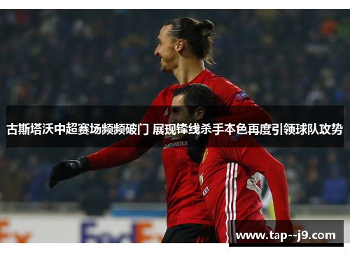 古斯塔沃中超赛场频频破门 展现锋线杀手本色再度引领球队攻势 古斯塔沃中超赛场频频破门 展现锋线杀手本色再度引领球队攻势