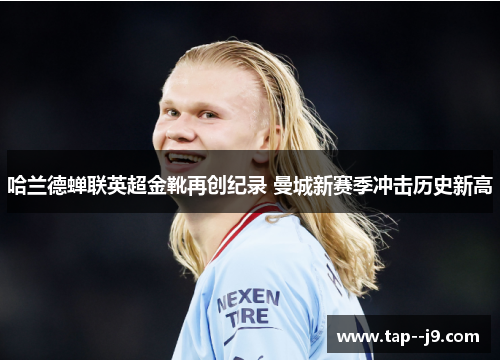 哈兰德蝉联英超金靴再创纪录 曼城新赛季冲击历史新高 哈兰德蝉联英超金靴再创纪录 曼城新赛季冲击历史新高