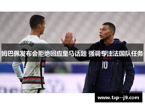 姆巴佩发布会拒绝回应皇马话题 强调专注法国队任务 姆巴佩发布会拒绝回应皇马话题 强调专注法国队任务