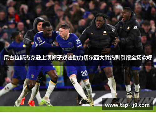 尼古拉斯杰克逊上演帽子戏法助力切尔西大胜热刺引爆全场欢呼 尼古拉斯杰克逊上演帽子戏法助力切尔西大胜热刺引爆全场欢呼