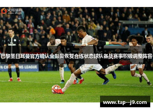 巴黎圣日耳曼官方确认金彭贝恢复合练状态球队备战赛事积极调整阵容 巴黎圣日耳曼官方确认金彭贝恢复合练状态球队备战赛事积极调整阵容