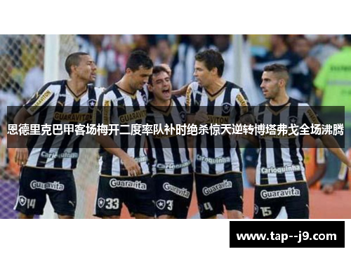 恩德里克巴甲客场梅开二度率队补时绝杀惊天逆转博塔弗戈全场沸腾 恩德里克巴甲客场梅开二度率队补时绝杀惊天逆转博塔弗戈全场沸腾