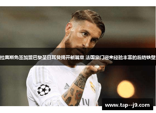 拉莫斯免签加盟巴黎圣日耳曼揭开新篇章 法国豪门迎来经验丰富的后防铁壁 拉莫斯免签加盟巴黎圣日耳曼揭开新篇章 法国豪门迎来经验丰富的后防铁壁