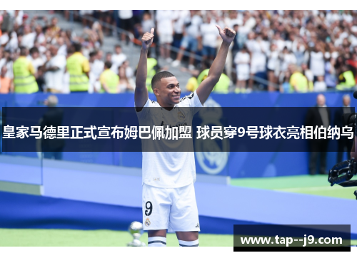 皇家马德里正式宣布姆巴佩加盟 球员穿9号球衣亮相伯纳乌