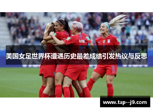 美国女足世界杯遭遇历史最差成绩引发热议与反思