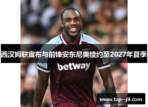 西汉姆联宣布与前锋安东尼奥续约至2027年夏季 西汉姆联宣布与前锋安东尼奥续约至2027年夏季