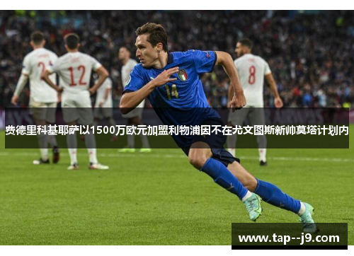 费德里科基耶萨以1500万欧元加盟利物浦因不在尤文图斯新帅莫塔计划内 费德里科基耶萨以1500万欧元加盟利物浦因不在尤文图斯新帅莫塔计划内
