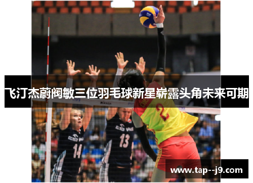 飞汀杰蔚阀敏三位羽毛球新星崭露头角未来可期
