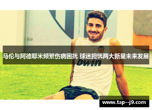 马伦与阿德耶米频繁伤病困扰 球迷担忧两大新星未来发展