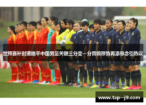 世预赛补时遭绝平中国男足关键三分变一分晋级形势再添悬念引热议