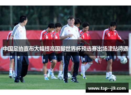 中国足协宣布大幅提高国脚世界杯预选赛出场津贴待遇