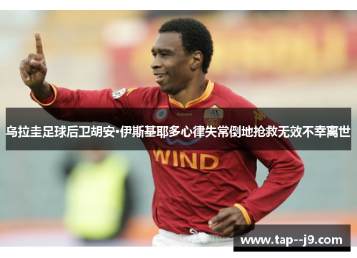 乌拉圭足球后卫胡安·伊斯基耶多心律失常倒地抢救无效不幸离世