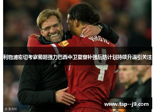 利物浦密切考察葡超强力巴西中卫夏窗补强后防计划持续升温引关注