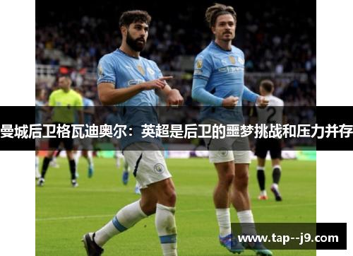 曼城后卫格瓦迪奥尔:英超是后卫的噩梦挑战和压力并存 曼城后卫格瓦迪奥尔:英超是后卫的噩梦挑战和压力并存