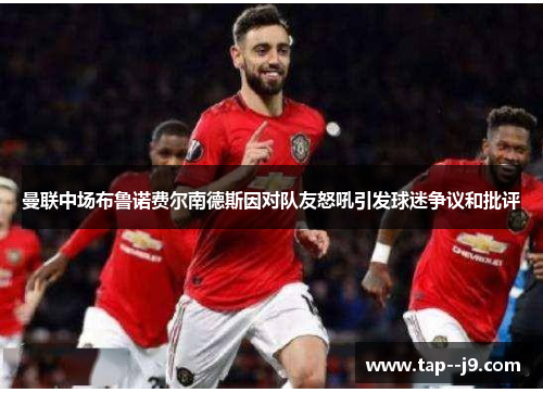 曼联中场布鲁诺费尔南德斯因对队友怒吼引发球迷争议和批评 曼联中场布鲁诺费尔南德斯因对队友怒吼引发球迷争议和批评