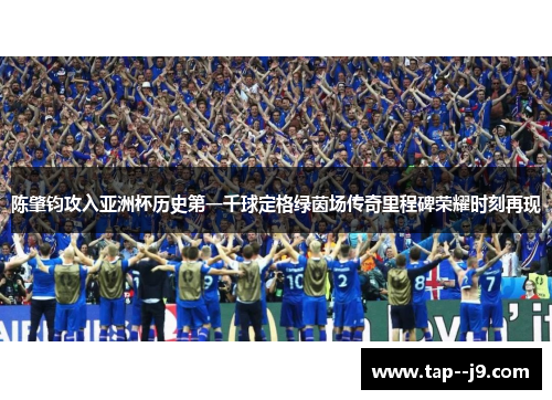 陈肇钧攻入亚洲杯历史第一千球定格绿茵场传奇里程碑荣耀时刻再现 陈肇钧攻入亚洲杯历史第一千球定格绿茵场传奇里程碑荣耀时刻再现